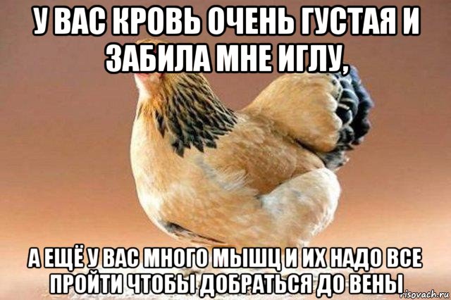 у вас кровь очень густая и забила мне иглу, а ещё у вас много мышц и их надо все пройти чтобы добраться до вены