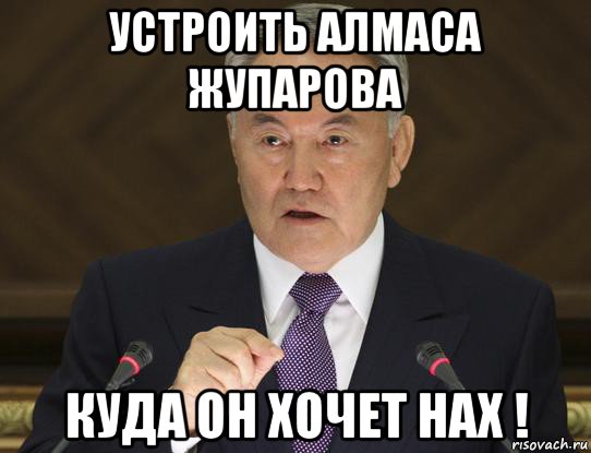 устроить алмаса жупарова куда он хочет нах !