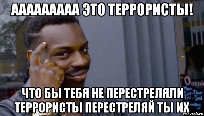 ааааааааа это террористы! что бы тебя не перестреляли террористы перестреляй ты их, Мем Не делай не будет