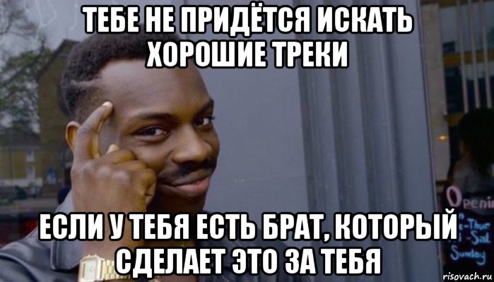 тебе не придётся искать хорошие треки если у тебя есть брат, который сделает это за тебя, Мем Не делай не будет