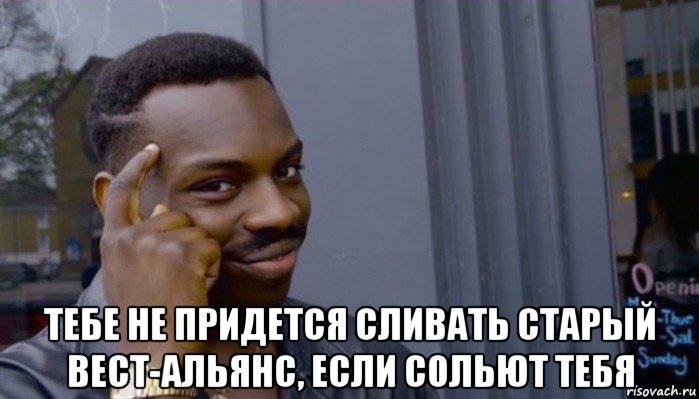  тебе не придется сливать старый вест-альянс, если сольют тебя, Мем Не делай не будет