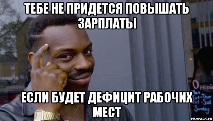 тебе не придется повышать зарплаты если будет дефицит рабочих мест, Мем Не делай не будет