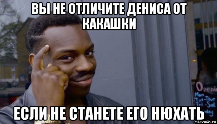 вы не отличите дениса от какашки если не станете его нюхать, Мем Не делай не будет