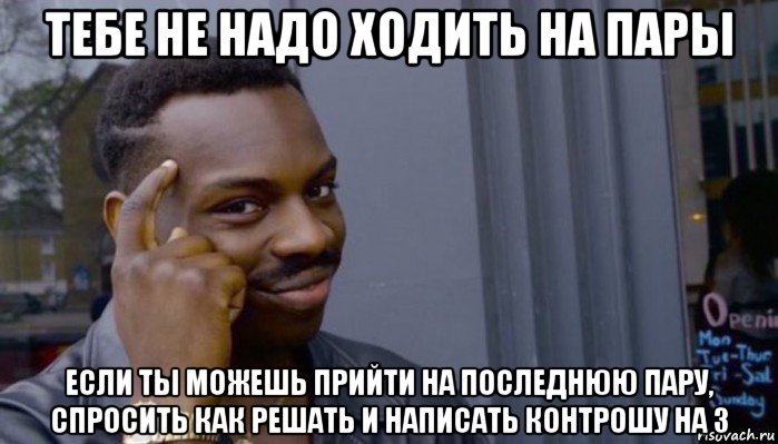 тебе не надо ходить на пары если ты можешь прийти на последнюю пару, спросить как решать и написать контрошу на 3, Мем Не делай не будет