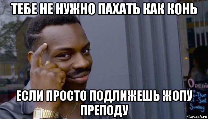 тебе не нужно пахать как конь если просто подлижешь жопу преподу, Мем Не делай не будет