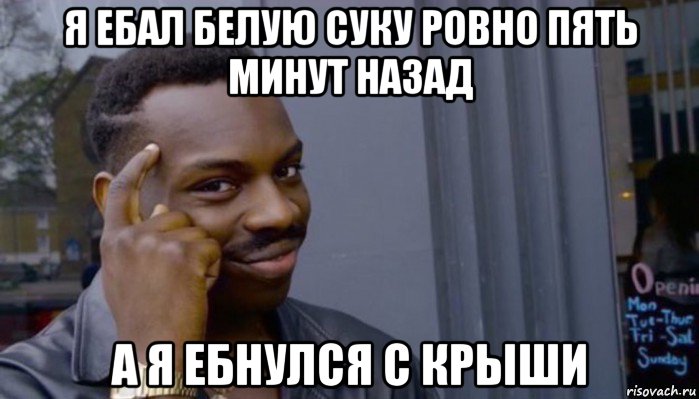 я ебал белую суку ровно пять минут назад а я ебнулся с крыши, Мем Не делай не будет