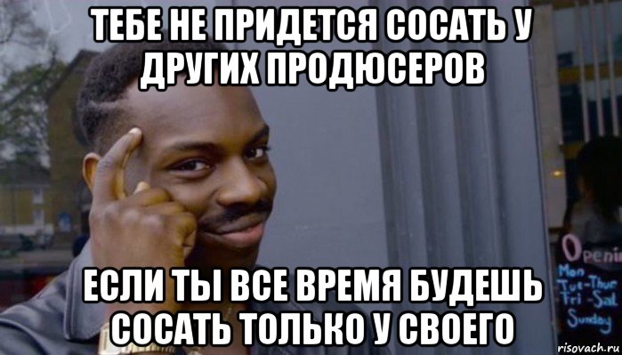 тебе не придется сосать у других продюсеров если ты все время будешь сосать только у своего, Мем Не делай не будет