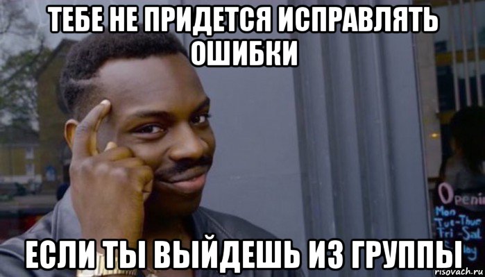 тебе не придется исправлять ошибки если ты выйдешь из группы, Мем Не делай не будет