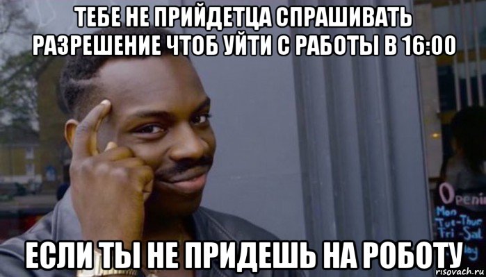 тебе не прийдетца спрашивать разрешение чтоб уйти с работы в 16:00 если ты не придешь на роботу, Мем Не делай не будет