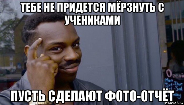 тебе не придется мёрзнуть с учениками пусть сделают фото-отчёт, Мем Не делай не будет