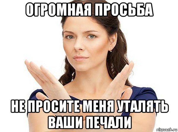 огромная просьба не просите меня уталять ваши печали
