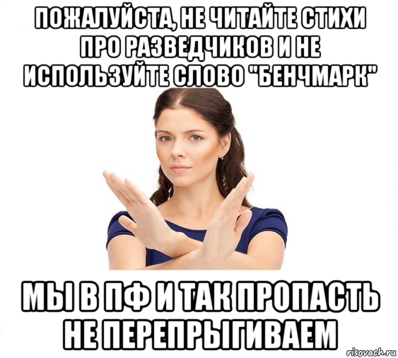 пожалуйста, не читайте стихи про разведчиков и не используйте слово "бенчмарк" мы в пф и так пропасть не перепрыгиваем