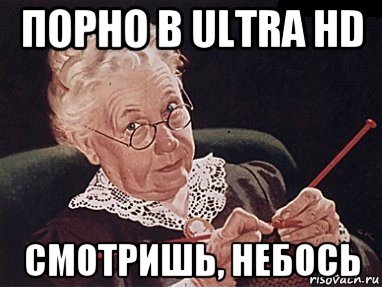 порно в ultra hd смотришь, небось