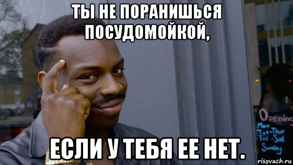 ты не поранишься посудомойкой, если у тебя ее нет.