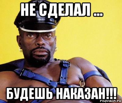 не сделал ... будешь наказан!!!