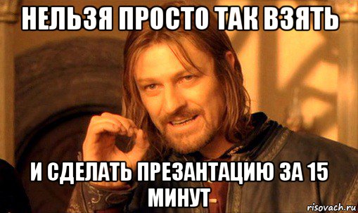 нельзя просто так взять и сделать презантацию за 15 минут, Мем Нельзя просто так взять и (Боромир мем)