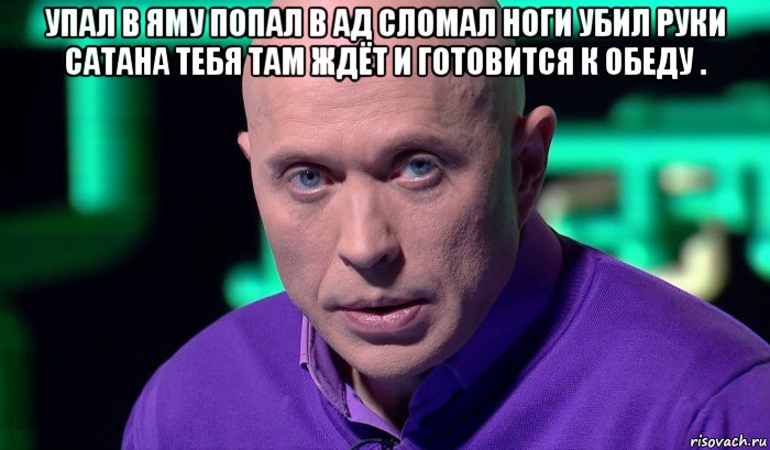 упал в яму попал в ад сломал ноги убил руки сатана тебя там ждёт и готовится к обеду . , Мем Необъяснимо но факт