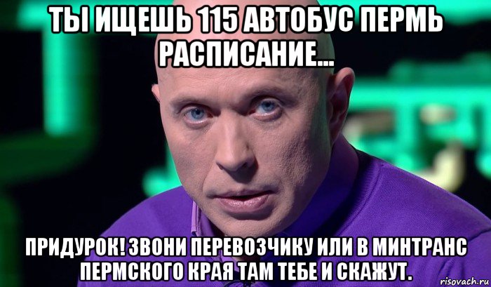 ты ищешь 115 автобус пермь расписание... придурок! звони перевозчику или в минтранс пермского края там тебе и скажут., Мем Необъяснимо но факт