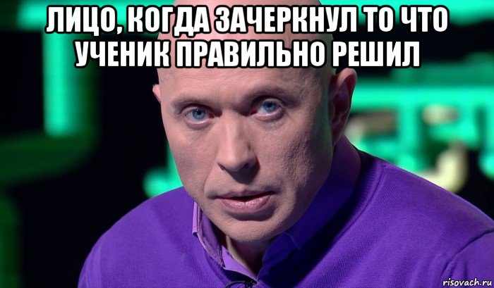 лицо, когда зачеркнул то что ученик правильно решил , Мем Необъяснимо но факт