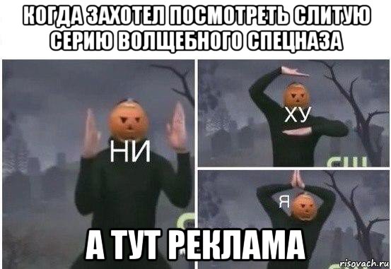 когда захотел посмотреть слитую серию волщебного спецназа а тут реклама, Мем  Ни ху Я