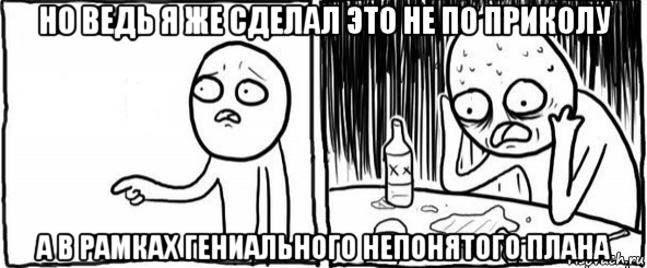 но ведь я же сделал это не по приколу а в рамках гениального непонятого плана, Мем  Но я же