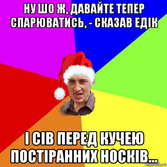 ну шо ж, давайте тепер спарюватись, - сказав едік і сів перед кучею постіранних носків...