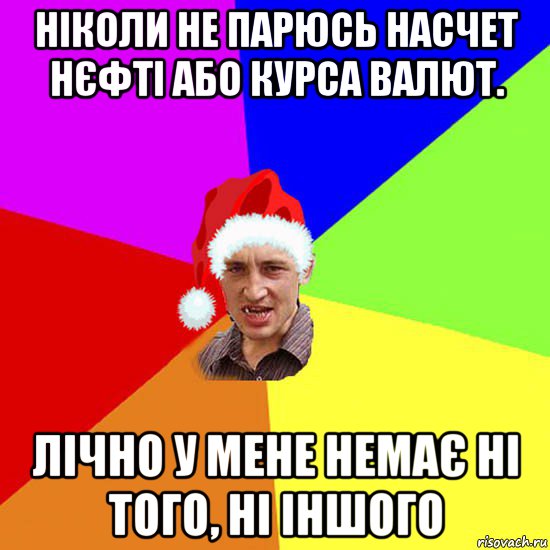 ніколи не парюсь насчет нєфті або курса валют. лічно у мене немає ні того, ні іншого
