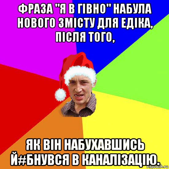 фраза "я в гiвно" набула нового змісту для едіка, пiсля того, як вiн набухавшись й#бнувся в каналiзацiю.