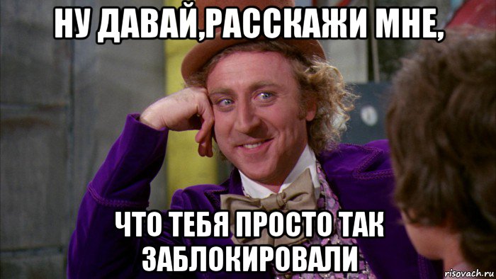 ну давай,расскажи мне, что тебя просто так заблокировали, Мем Ну давай расскажи (Вилли Вонка)