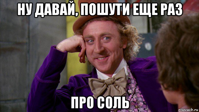 ну давай, пошути еще раз про соль, Мем Ну давай расскажи (Вилли Вонка)