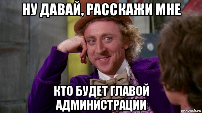 ну давай, расскажи мне кто будет главой администрации, Мем Ну давай расскажи (Вилли Вонка)