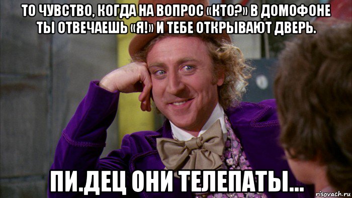 то чувство, когда на вопрос «кто?» в домофоне ты отвечаешь «я!» и тебе открывают дверь. пи.дец они телепаты..., Мем Ну давай расскажи (Вилли Вонка)