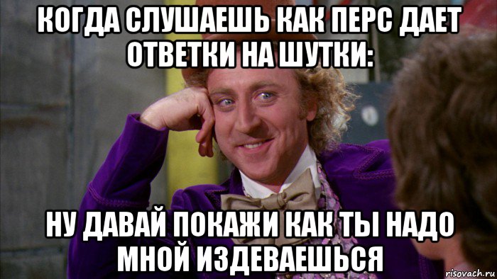 когда слушаешь как перс дает ответки на шутки: ну давай покажи как ты надо мной издеваешься, Мем Ну давай расскажи (Вилли Вонка)