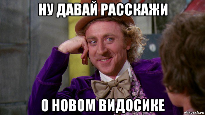 ну давай расскажи о новом видосике, Мем Ну давай расскажи (Вилли Вонка)