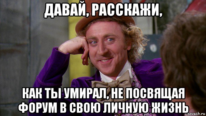 давай, расскажи, как ты умирал, не посвящая форум в свою личную жизнь, Мем Ну давай расскажи (Вилли Вонка)