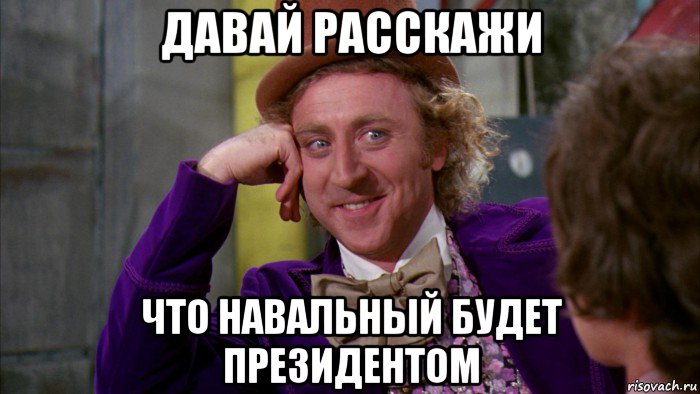 давай расскажи что навальный будет президентом, Мем Ну давай расскажи (Вилли Вонка)