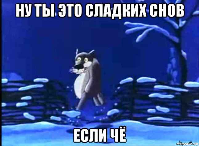 ну ты это сладких снов если чё