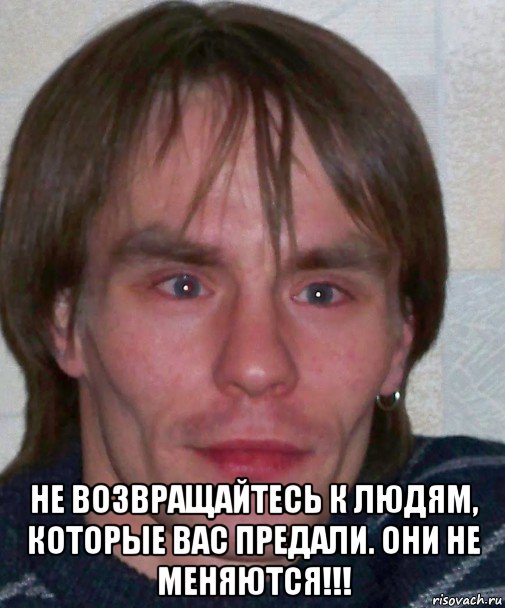  hе возвращайтесь к людям, которые вас предали. они не меняются!!!