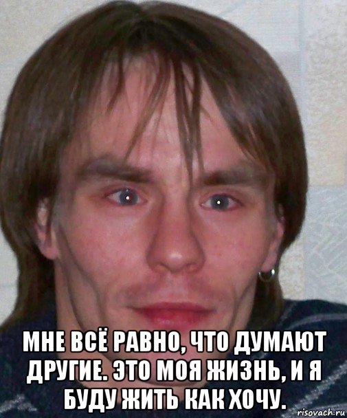  мне всё равно, что думают другие. это моя жизнь, и я буду жить как хочу.