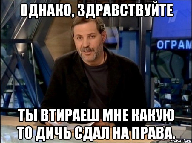 однако, здравствуйте ты втираеш мне какую то дичь сдал на права., Мем Однако Здравствуйте