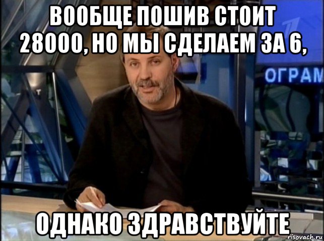 вообще пошив стоит 28000, но мы сделаем за 6, однако здравствуйте, Мем Однако Здравствуйте