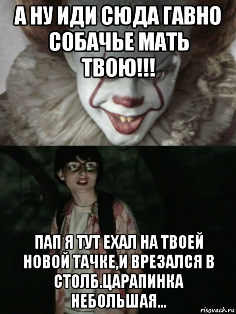 а ну иди сюда гавно собачье мать твою!!! пап я тут ехал на твоей новой тачке,и врезался в столб.царапинка небольшая..., Мем  ОНО