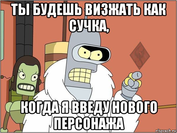 ты будешь визжать как сучка, когда я введу нового персонажа