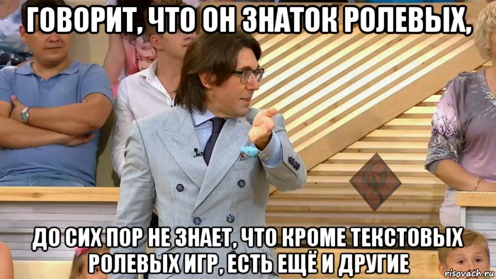 говорит, что он знаток ролевых, до сих пор не знает, что кроме текстовых ролевых игр, есть ещё и другие, Мем ОР Малахов