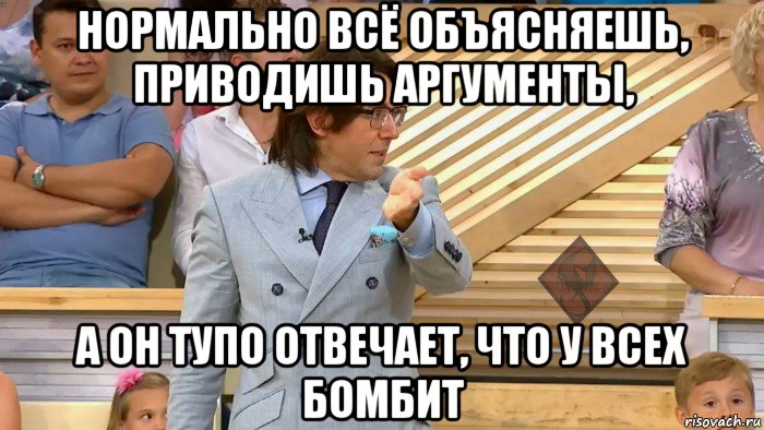 нормально всё объясняешь, приводишь аргументы, а он тупо отвечает, что у всех бомбит, Мем ОР Малахов