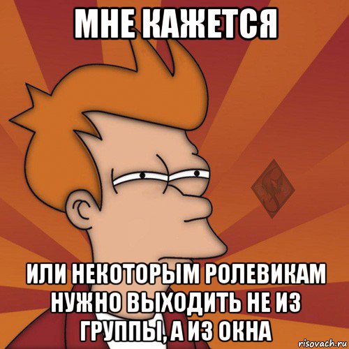 мне кажется или некоторым ролевикам нужно выходить не из группы, а из окна