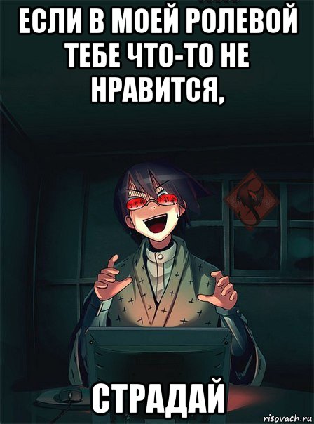 если в моей ролевой тебе что-то не нравится, страдай