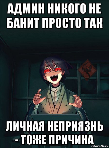 админ никого не банит просто так личная неприязнь - тоже причина