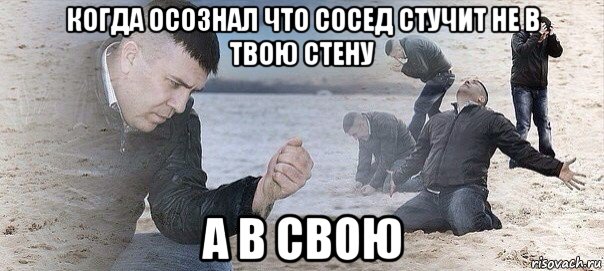 когда осознал что сосед стучит не в твою стену а в свою