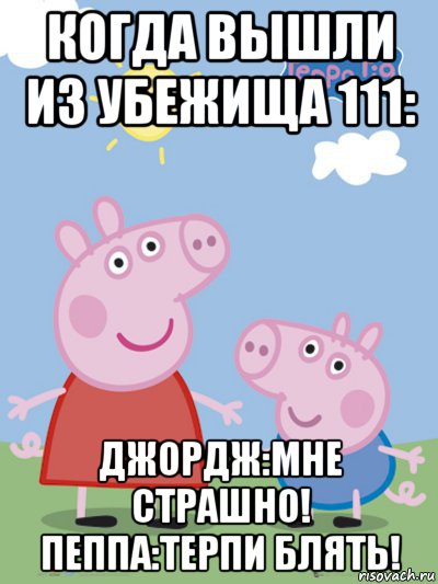 когда вышли из убежища 111: джордж:мне страшно! пеппа:терпи блять!, Мем  Пеппа и Джордж